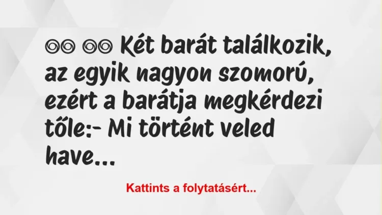 Vicc:
Két barát találkozik, az egyik nagyon szomorú, ez… Vicc:
Két barát találkozik, az egyik nagyon szomorú, ez…