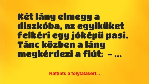 Vicc: Két lány elmegy a diszkóba, az egyiküket felkéri egy jóképű pasi. Tánc… Vicc: Két lány elmegy a diszkóba, az egyiküket felkéri egy jóképű pasi. Tánc…