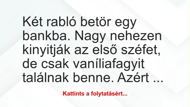 Vicc: Két rabló betör egy bankba. Nagy nehezen kinyitják az első széfet, de… Vicc: Két rabló betör egy bankba. Nagy nehezen kinyitják az első széfet, de…