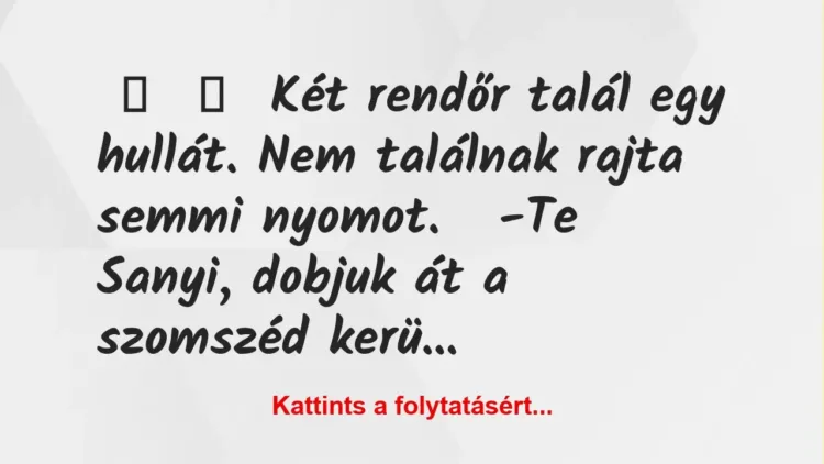 Vicc:
Két rendőr talál egy hullát. Nem találnak rajta semmi… Vicc:
Két rendőr talál egy hullát. Nem találnak rajta semmi…