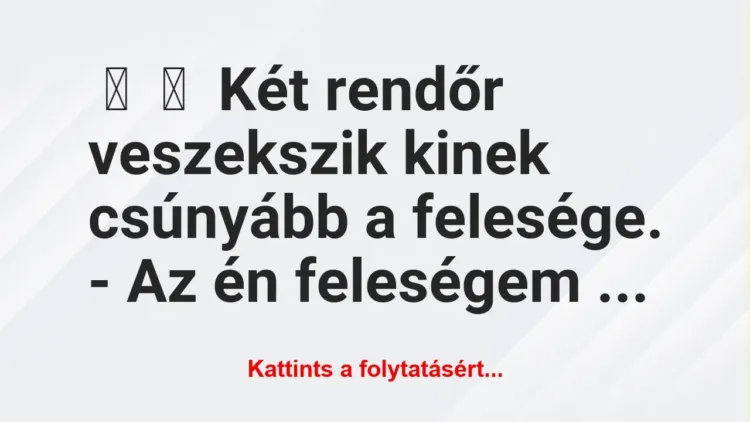 Vicc:
Két rendőr veszekszik kinek csúnyább a felesége. … Vicc:
Két rendőr veszekszik kinek csúnyább a felesége. …