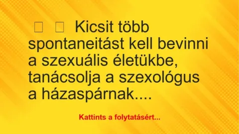 Vicc:
Kicsit több spontaneitást kell bevinni a szexuális… Vicc:
Kicsit több spontaneitást kell bevinni a szexuális…