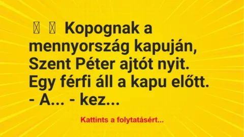 Vicc:
Kopognak a mennyország kapuján, Szent Péter ajtót… Vicc:
Kopognak a mennyország kapuján, Szent Péter ajtót…