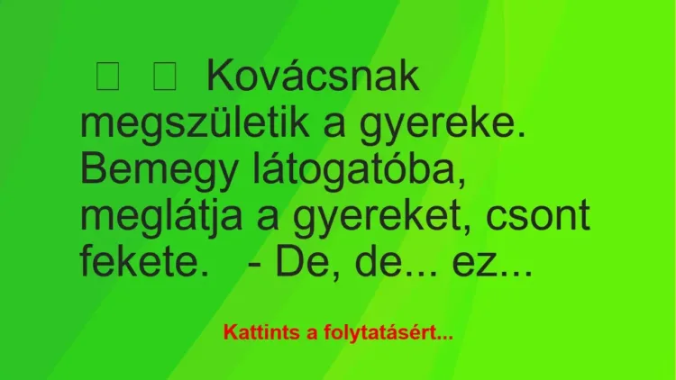 Vicc:
Kovácsnak megszületik a gyereke. Bemegy látogatóba,… Vicc:
Kovácsnak megszületik a gyereke. Bemegy látogatóba,…