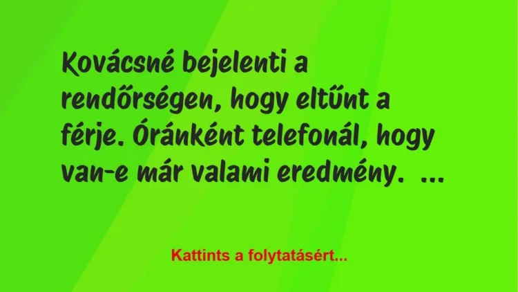 Vicc: Kovácsné bejelenti a rendőrségen, hogy eltűnt a férje. Óránként… Vicc: Kovácsné bejelenti a rendőrségen, hogy eltűnt a férje. Óránként…