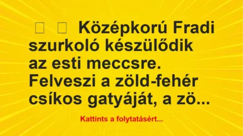 Vicc:
Középkorú Fradi szurkoló készülődik az esti meccsre…. Vicc:
Középkorú Fradi szurkoló készülődik az esti meccsre….