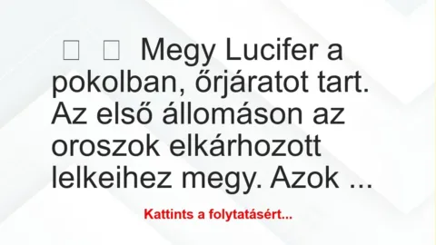 Vicc:
Megy Lucifer a pokolban, őrjáratot tart. Az első állomáson … Vicc:
Megy Lucifer a pokolban, őrjáratot tart. Az első állomáson …
