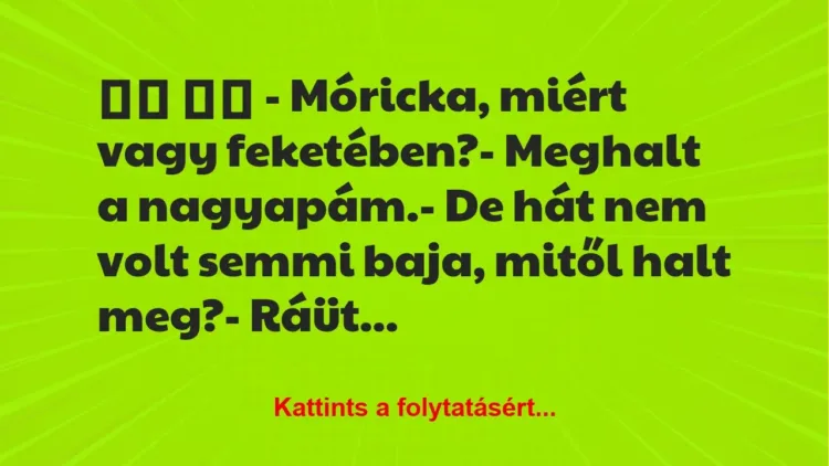 Vicc:
– Móricka, miért vagy feketében?- Meghalt a… Vicc:
– Móricka, miért vagy feketében?- Meghalt a…