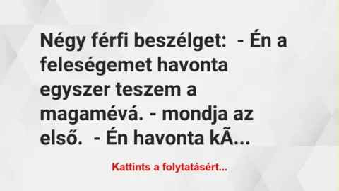 Vicc: Négy férfi beszélget:
– Én a feleségemet havonta egyszer teszem a… Vicc: Négy férfi beszélget:
– Én a feleségemet havonta egyszer teszem a…