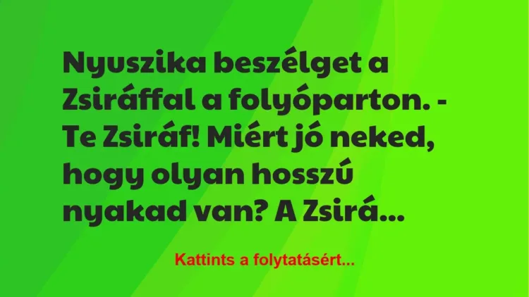 Vicc: Nyuszika beszélget a Zsiráffal a folyóparton.
– Te Zsiráf! Miért… Vicc: Nyuszika beszélget a Zsiráffal a folyóparton.
– Te Zsiráf! Miért…