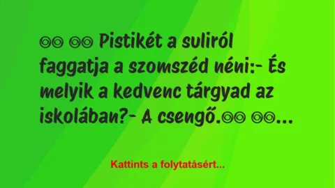 Vicc: 
		  
		  Pistikét a suliról faggatja a szomszéd néni:-…