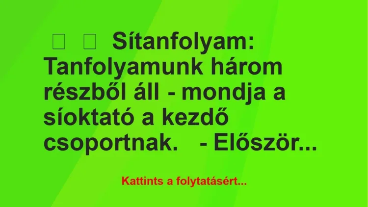 Vicc:
Sítanfolyam:
Tanfolyamunk három részből áll – mondja… Vicc:
Sítanfolyam:
Tanfolyamunk három részből áll – mondja…