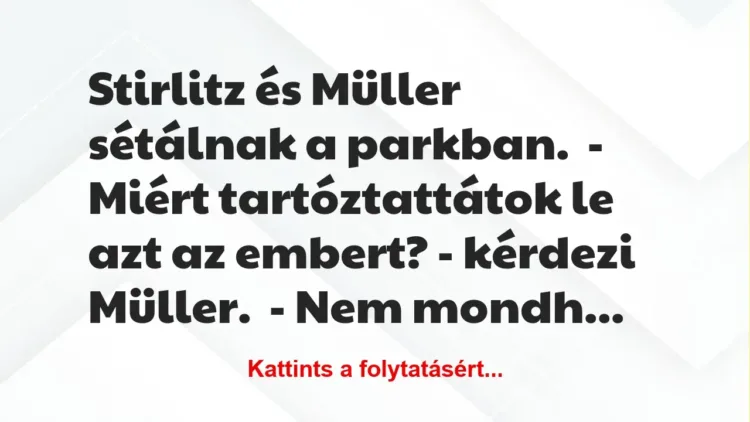 Vicc: Stirlitz és Müller sétálnak a parkban.
– Miért tartóztattátok le… Vicc: Stirlitz és Müller sétálnak a parkban.
– Miért tartóztattátok le…
