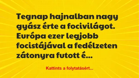 Vicc: Tegnap hajnalban nagy gyász érte a focivilágot. Európa ezer legjobb… Vicc: Tegnap hajnalban nagy gyász érte a focivilágot. Európa ezer legjobb…