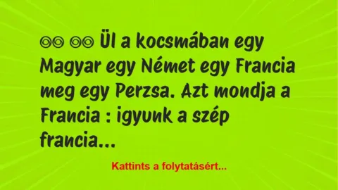 Vicc: 
		  
		  Ül a kocsmában egy Magyar egy Német egy Francia…