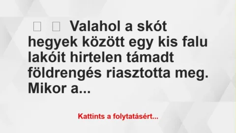 Vicc:
Valahol a skót hegyek között egy kis falu lakóit hirtelen… Vicc:
Valahol a skót hegyek között egy kis falu lakóit hirtelen…