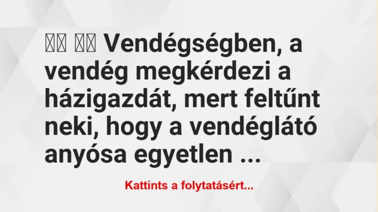 Vicc:
Vendégségben, a vendég megkérdezi a házigazdát,… Vicc:
Vendégségben, a vendég megkérdezi a házigazdát,…