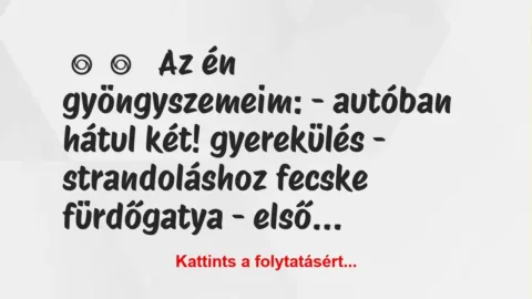 Vicces történet:
Az én gyöngyszemeim:
– autóban … Vicces történet:
Az én gyöngyszemeim:
– autóban …