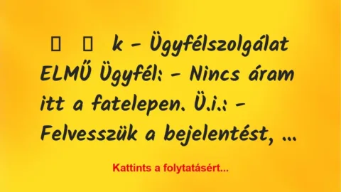Vicces történet:
k – Ügyfélszolgálat ELMŰ
Ügyfél: – Nincs áram … Vicces történet:
k – Ügyfélszolgálat ELMŰ
Ügyfél: – Nincs áram …