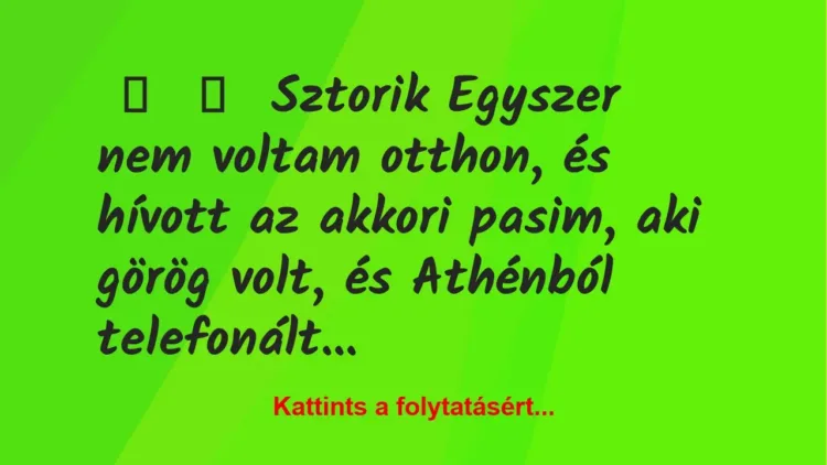 Vicces történet:
Sztorik
Egyszer nem voltam otthon, és hívott az… Vicces történet:
Sztorik
Egyszer nem voltam otthon, és hívott az…