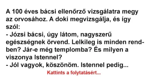 Vicc: A 100 éves bácsi ellenőrző vizsgálatra megy az orvosához Vicc: A 100 éves bácsi ellenőrző vizsgálatra megy az orvosához