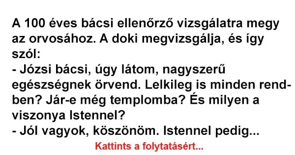 Vicc: A 100 éves bácsi ellenőrző vizsgálatra megy az orvosához Vicc: A 100 éves bácsi ellenőrző vizsgálatra megy az orvosához