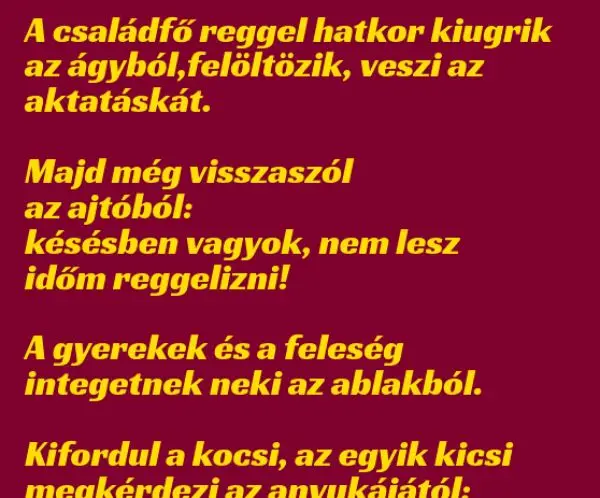 Vicc: A családfő reggel hatkor kiugrik az ágyból, felöltözik, veszi Vicc: A családfő reggel hatkor kiugrik az ágyból, felöltözik, veszi az…