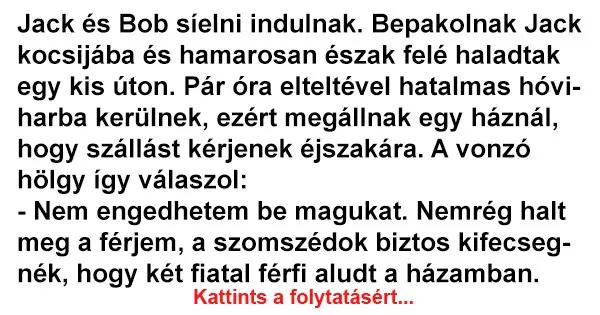 Vicc: Jack és Bob síelni indulnak. Bepakolnak Jack kocsijába és Vicc: Jack és Bob síelni indulnak. Bepakolnak Jack kocsijába és hamarosan és…