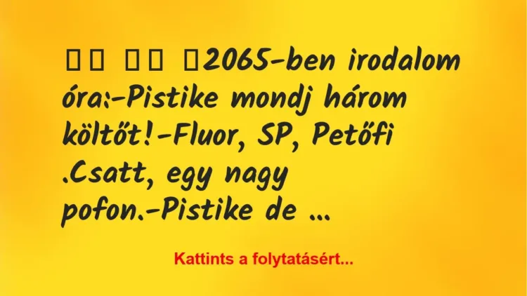 Vicc:
2065-ben irodalom óra:-Pistike mondj három… Vicc:
2065-ben irodalom óra:-Pistike mondj három…