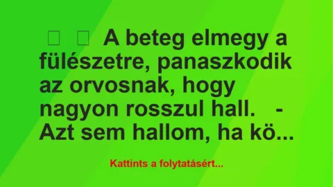 Vicc:
A beteg elmegy a fülészetre, panaszkodik az orvosnak, hogy … Vicc:
A beteg elmegy a fülészetre, panaszkodik az orvosnak, hogy …