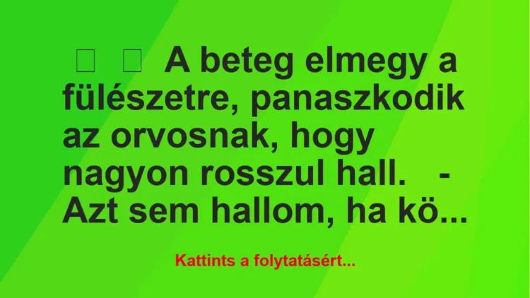 Vicc:
A beteg elmegy a fülészetre, panaszkodik az orvosnak, hogy … Vicc:
A beteg elmegy a fülészetre, panaszkodik az orvosnak, hogy …