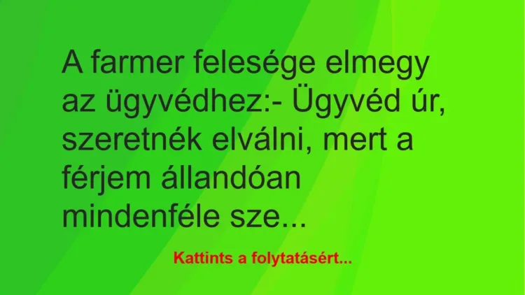 Vicc: A farmer felesége elmegy az ügyvédhez:
– Ügyvéd úr, szeretnék… Vicc: A farmer felesége elmegy az ügyvédhez:
– Ügyvéd úr, szeretnék…