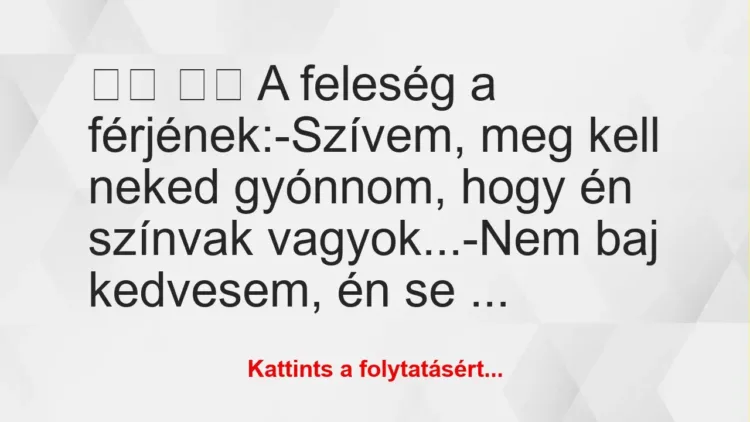 Vicc:
A feleség a férjének:-Szívem, meg kell neked … Vicc:
A feleség a férjének:-Szívem, meg kell neked …