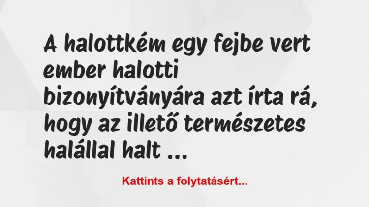 Vicc: A halottkém egy fejbe vert ember halotti bizonyítványára azt írta rá,… Vicc: A halottkém egy fejbe vert ember halotti bizonyítványára azt írta rá,…