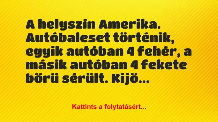 Vicc: A helyszín Amerika.
Autóbaleset történik, egyik autóban 4 fehér,… Vicc: A helyszín Amerika.
Autóbaleset történik, egyik autóban 4 fehér,…