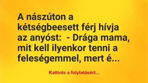 Vicc: A nászúton a kétségbeesett férj hívja az anyóst:
– Drága mama,… Vicc: A nászúton a kétségbeesett férj hívja az anyóst:
– Drága mama,…