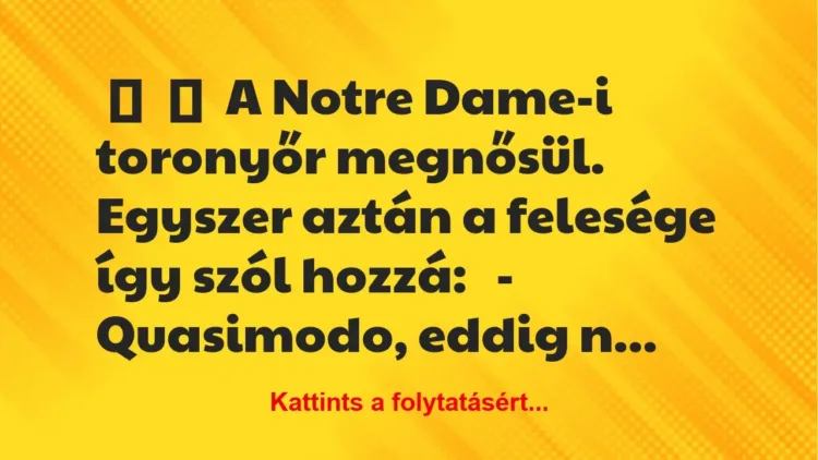 Vicc:
A Notre Dame-i toronyőr megnősül.
Egyszer aztán a… Vicc:
A Notre Dame-i toronyőr megnősül.
Egyszer aztán a…