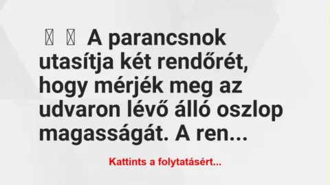 Vicc: 
	    	    A parancsnok utasítja két rendőrét, hogy mérjék meg az…
