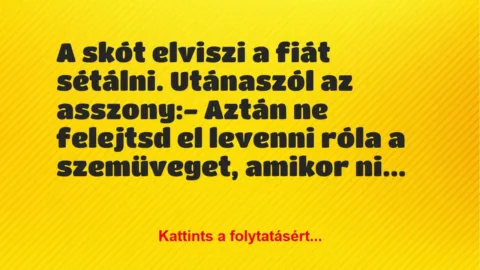 Vicc: A skót elviszi a fiát sétálni. Utánaszól az asszony:
– Aztán ne… Vicc: A skót elviszi a fiát sétálni. Utánaszól az asszony:
– Aztán ne…