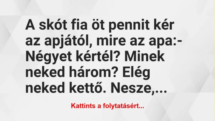 Vicc: A skót fia öt pennit kér az apjától, mire az apa:
– Négyet… Vicc: A skót fia öt pennit kér az apjától, mire az apa:
– Négyet…