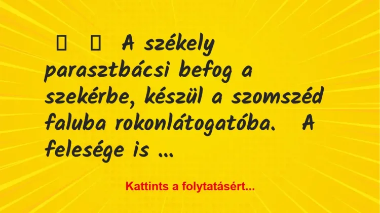 Vicc:
A székely parasztbácsi befog a szekérbe, készül a szomszéd … Vicc:
A székely parasztbácsi befog a szekérbe, készül a szomszéd …