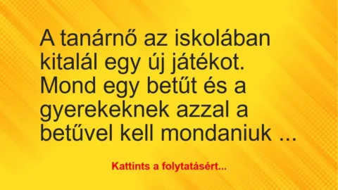 Vicc: A tanárnő az iskolában kitalál egy új játékot. Mond egy betűt és a… Vicc: A tanárnő az iskolában kitalál egy új játékot. Mond egy betűt és a…