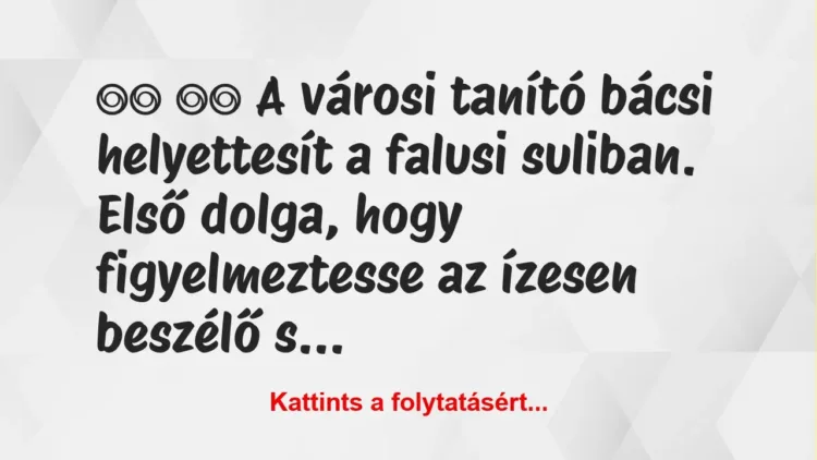 Vicc:
A városi tanító bácsi helyettesít a falusi… Vicc:
A városi tanító bácsi helyettesít a falusi…