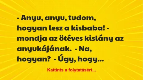 Vicc: – Anyu, anyu, tudom, hogyan lesz a kisbaba! – mondja az ötéves kislány… Vicc: – Anyu, anyu, tudom, hogyan lesz a kisbaba! – mondja az ötéves kislány…
