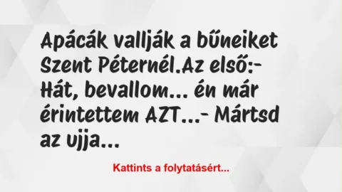 Vicc: Apácák vallják a bűneiket Szent Péternél.
Az első:
– Hát,… Vicc: Apácák vallják a bűneiket Szent Péternél.
Az első:
– Hát,…