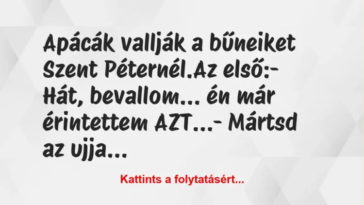 Vicc: Apácák vallják a bűneiket Szent Péternél.
Az első:
– Hát,… Vicc: Apácák vallják a bűneiket Szent Péternél.
Az első:
– Hát,…