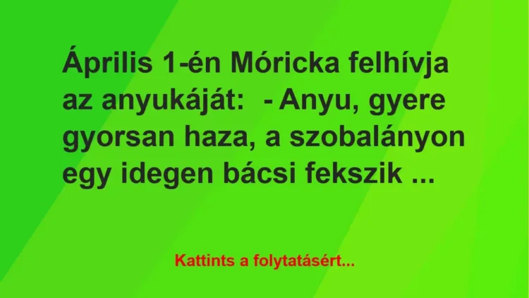 Vicc: Április 1-én Móricka felhívja az anyukáját:
– Anyu, gyere gyorsan… Vicc: Április 1-én Móricka felhívja az anyukáját:
– Anyu, gyere gyorsan…