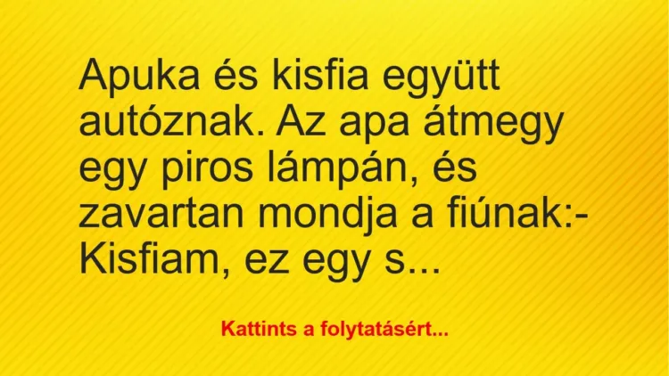 Vicc: Apuka és kisfia együtt autóznak. Az apa átmegy egy piros lámpán, és… Vicc: Apuka és kisfia együtt autóznak. Az apa átmegy egy piros lámpán, és…