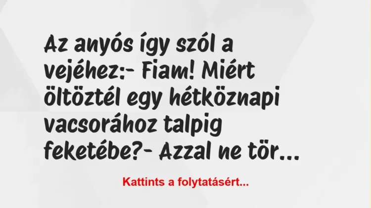 Vicc: Az anyós így szól a vejéhez:
– Fiam! Miért öltöztél egy… Vicc: Az anyós így szól a vejéhez:
– Fiam! Miért öltöztél egy…