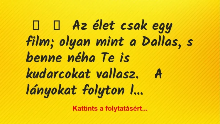 Vicc:
Az élet csak egy film; olyan mint a Dallas, s benne néha Te… Vicc:
Az élet csak egy film; olyan mint a Dallas, s benne néha Te…